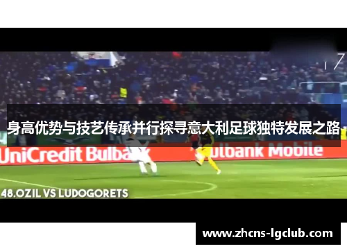 身高优势与技艺传承并行探寻意大利足球独特发展之路