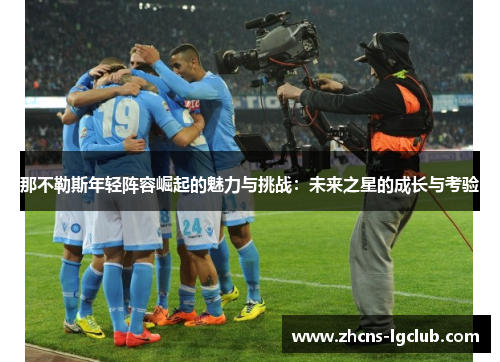 那不勒斯年轻阵容崛起的魅力与挑战：未来之星的成长与考验