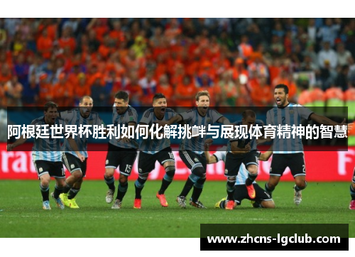 阿根廷世界杯胜利如何化解挑衅与展现体育精神的智慧 阿根廷世界杯胜利如何化解挑衅与展现体育精神的智慧