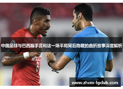 中国足球与巴西握手言和这一场平局背后隐藏的曲折故事深度解析 中国足球与巴西握手言和这一场平局背后隐藏的曲折故事深度解析