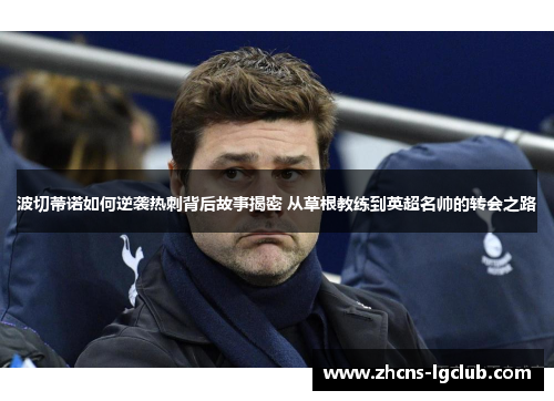 波切蒂诺如何逆袭热刺背后故事揭密 从草根教练到英超名帅的转会之路 波切蒂诺如何逆袭热刺背后故事揭密 从草根教练到英超名帅的转会之路