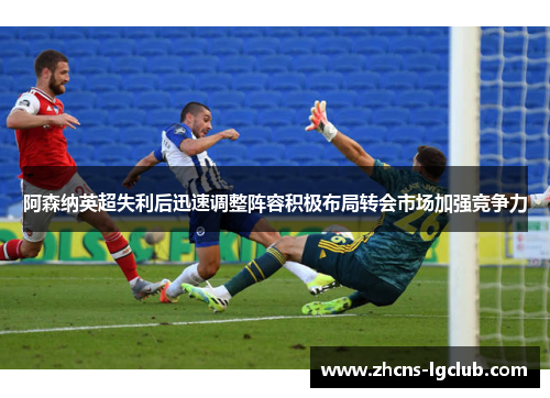 阿森纳英超失利后迅速调整阵容积极布局转会市场加强竞争力 阿森纳英超失利后迅速调整阵容积极布局转会市场加强竞争力