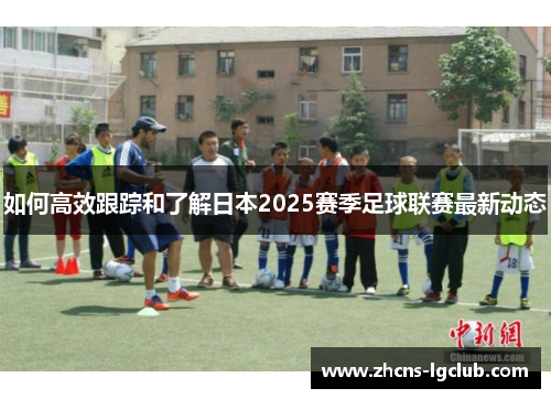 如何高效跟踪和了解日本2025赛季足球联赛最新动态 如何高效跟踪和了解日本2025赛季足球联赛最新动态