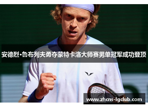 安德烈·鲁布列夫勇夺蒙特卡洛大师赛男单冠军成功登顶 安德烈·鲁布列夫勇夺蒙特卡洛大师赛男单冠军成功登顶