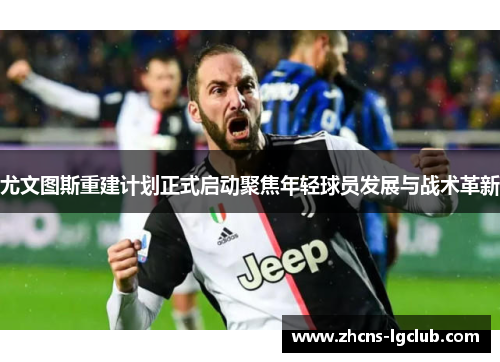 尤文图斯重建计划正式启动聚焦年轻球员发展与战术革新