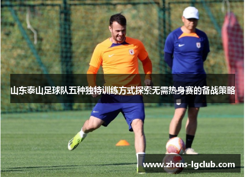 山东泰山足球队五种独特训练方式探索无需热身赛的备战策略 山东泰山足球队五种独特训练方式探索无需热身赛的备战策略