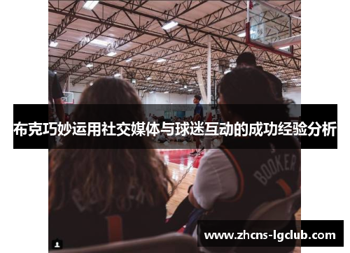 布克巧妙运用社交媒体与球迷互动的成功经验分析 布克巧妙运用社交媒体与球迷互动的成功经验分析