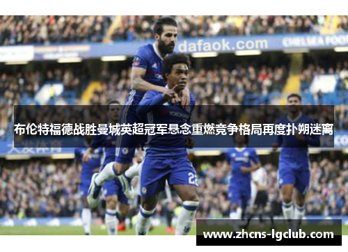 布伦特福德战胜曼城英超冠军悬念重燃竞争格局再度扑朔迷离