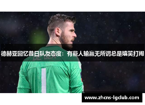 德赫亚回忆昔日队友态度：有些人输赢无所谓总是嬉笑打闹