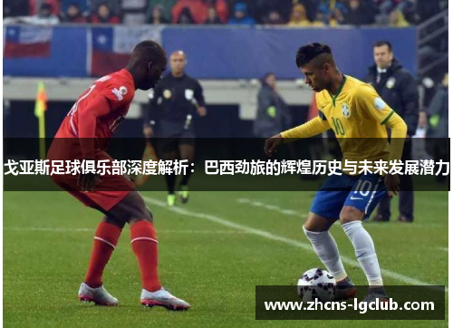 戈亚斯足球俱乐部深度解析：巴西劲旅的辉煌历史与未来发展潜力