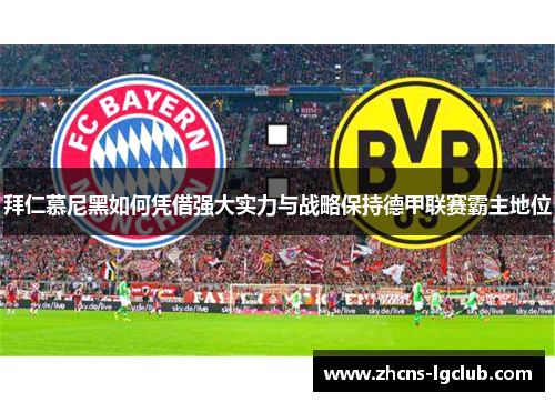 拜仁慕尼黑如何凭借强大实力与战略保持德甲联赛霸主地位
