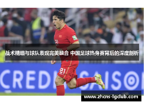 战术精细与球队表现完美融合 中国足球热身赛背后的深度剖析
