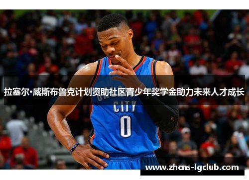 拉塞尔·威斯布鲁克计划资助社区青少年奖学金助力未来人才成长