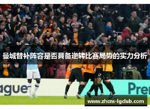 曼城替补阵容是否具备逆转比赛局势的实力分析