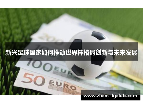 新兴足球国家如何推动世界杯格局创新与未来发展