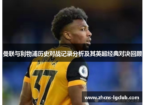 曼联与利物浦历史对战记录分析及其英超经典对决回顾