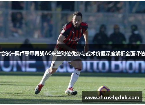 恰尔汗奥卢意甲再战AC米兰对位优势与战术价值深度解析全面评估 恰尔汗奥卢意甲再战AC米兰对位优势与战术价值深度解析全面评估