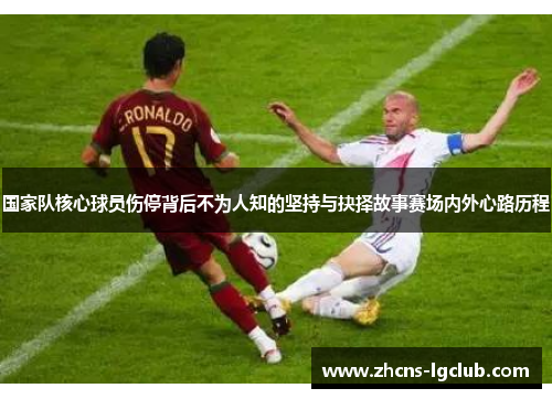 国家队核心球员伤停背后不为人知的坚持与抉择故事赛场内外心路历程 国家队核心球员伤停背后不为人知的坚持与抉择故事赛场内外心路历程
