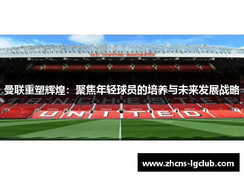 曼联重塑辉煌：聚焦年轻球员的培养与未来发展战略