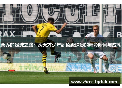 桑乔的足球之路:从天才少年到顶级球员的精彩瞬间与成就 桑乔的足球之路:从天才少年到顶级球员的精彩瞬间与成就