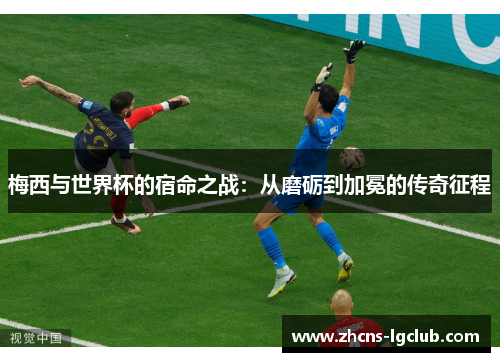 梅西与世界杯的宿命之战：从磨砺到加冕的传奇征程