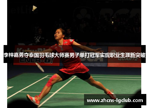 李梓嘉勇夺泰国羽毛球大师赛男子单打冠军实现职业生涯新突破