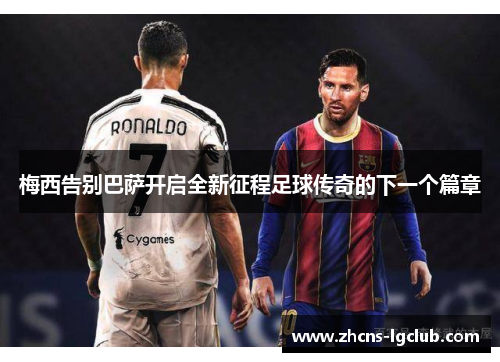梅西告别巴萨开启全新征程足球传奇的下一个篇章
