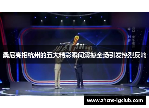 桑尼亮相杭州的五大精彩瞬间震撼全场引发热烈反响