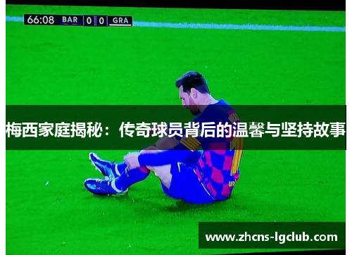 梅西家庭揭秘:传奇球员背后的温馨与坚持故事 梅西家庭揭秘:传奇球员背后的温馨与坚持故事