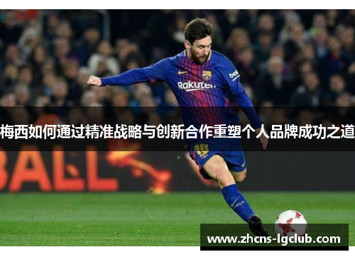 梅西如何通过精准战略与创新合作重塑个人品牌成功之道