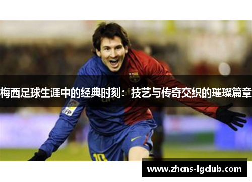 梅西足球生涯中的经典时刻：技艺与传奇交织的璀璨篇章