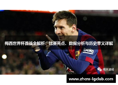 梅西世界杯首战全解析：比赛亮点、数据分析与历史意义详解