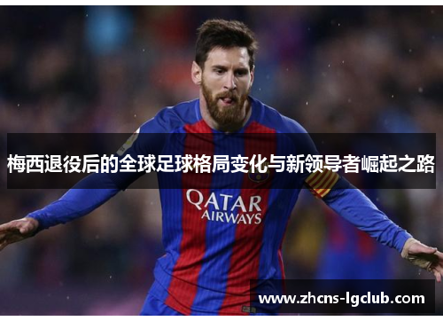 梅西退役后的全球足球格局变化与新领导者崛起之路