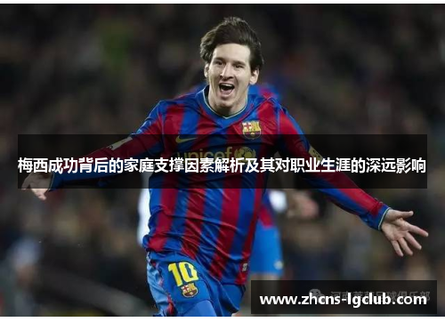 梅西成功背后的家庭支撑因素解析及其对职业生涯的深远影响