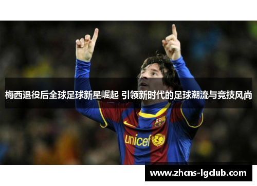 梅西退役后全球足球新星崛起 引领新时代的足球潮流与竞技风尚 梅西退役后全球足球新星崛起 引领新时代的足球潮流与竞技风尚