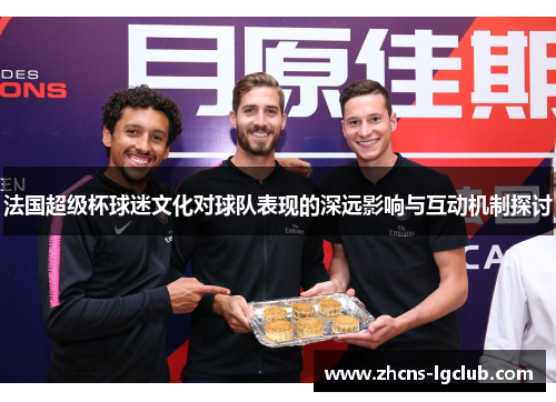 法国超级杯球迷文化对球队表现的深远影响与互动机制探讨