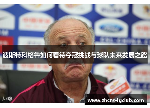 波斯特科格鲁如何看待夺冠挑战与球队未来发展之路