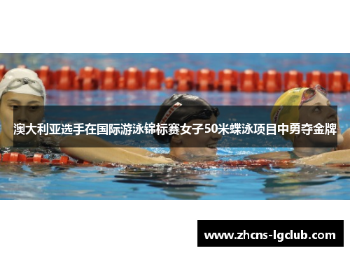 澳大利亚选手在国际游泳锦标赛女子50米蝶泳项目中勇夺金牌