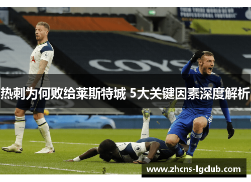 热刺为何败给莱斯特城 5大关键因素深度解析 热刺为何败给莱斯特城 5大关键因素深度解析