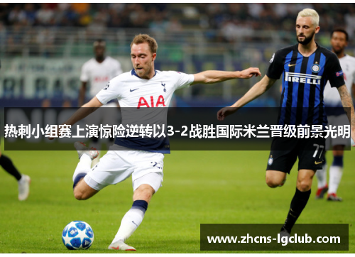 热刺小组赛上演惊险逆转以3-2战胜国际米兰晋级前景光明