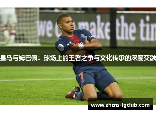 皇马与姆巴佩：球场上的王者之争与文化传承的深度交融