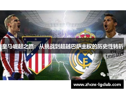 皇马崛起之路:从挑战到超越巴萨主权的历史性转折 皇马崛起之路:从挑战到超越巴萨主权的历史性转折