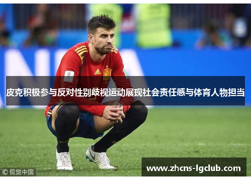 皮克积极参与反对性别歧视运动展现社会责任感与体育人物担当
